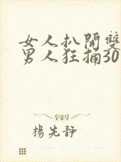 女人扒开双腿让男人狂捅30分钟 女人扒开双腿让男人狂捅30分钟