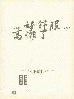 …好舒服…快…高潮了