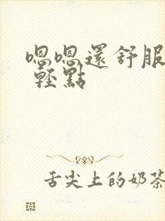 嗯嗯还舒服嗯啊 轻点