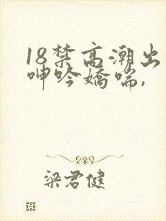18禁高潮出水呻吟娇喘,