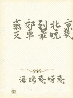 燕郊到北京的公交车最晚几点