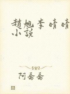赵旭李晴晴最新小说 赵旭李晴晴最新小说