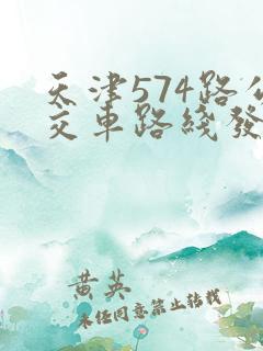 天津574路公交车路线发车时间表