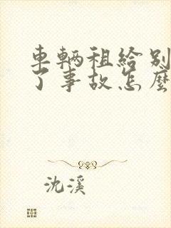 车辆租给别人出了事故怎么办