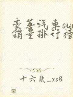 豪华汽车suv销量排行榜前十名