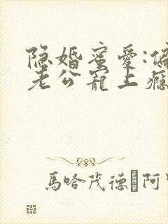 隐婚蜜爱:偏执老公宠上瘾小说无弹窗