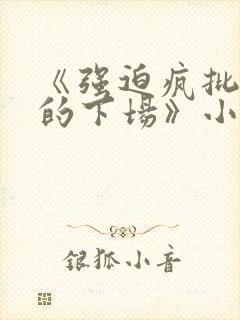 《强迫疯批反派的下场》小说免费阅读