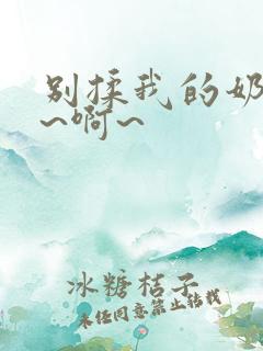 别揉我的奶头嗯~啊~