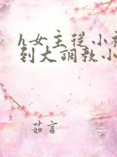 h女主从小被c到大调教小说