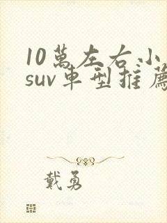 10万左右小型suv车型推荐