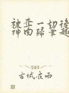 被夺一切后她封神回归笔趣阁无弹窗 被夺一切后她封神回归笔趣阁无弹窗