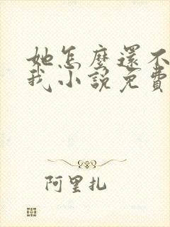她怎么还不喜欢我小说免费阅读 她怎么还不喜欢我小说免费阅读
