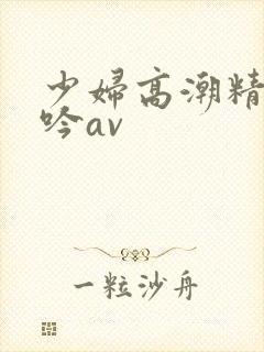 少妇高潮精彩呻吟av