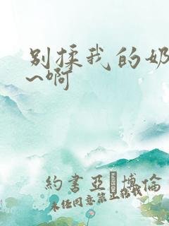 别揉我的奶头嗯~啊