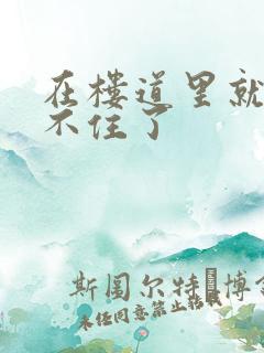 在楼道里就控制不住了
