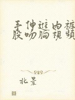 手伸进内裤摸屁股吻胸视频 手伸进内裤摸屁股吻胸视频