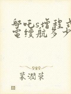 哪吒s增程式纯电续航多少