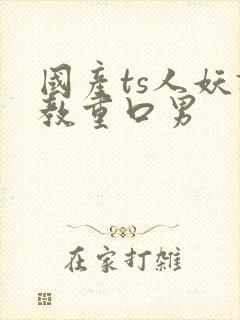 国产ts人妖调教重口男