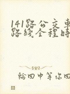 141路公交车路线全程时间 141路公交车路线全程时间