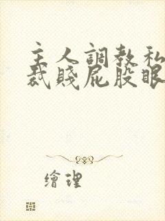 主人调教私奴总裁贱屁股眼哭叫