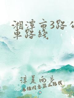 湘潭市3路公交车路线 湘潭市3路公交车路线