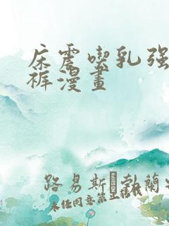 床震吃乳强吻内裤漫画