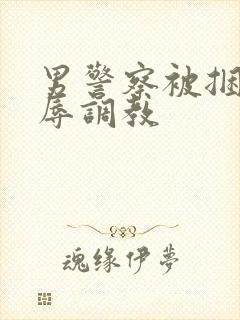 男警察被捆绑受辱调教