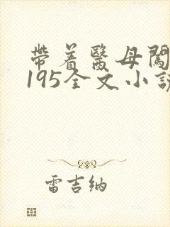 带着医母闯末世195全文小说 带着医母闯末世195全文小说