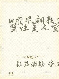 w催眠调教高冷双性美人室友 w催眠调教高冷双性美人室友