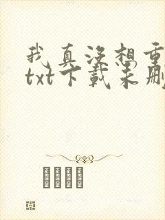 我真没想重生啊txt下载未删减