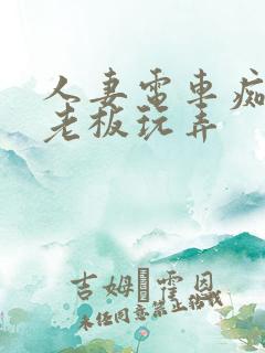 人妻电车痴汉被老板玩弄