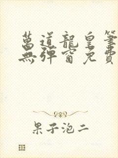 万道龙皇笔趣阁无弹窗免费阅读全文