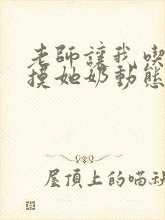 老师让我吃她胸摸她奶动态