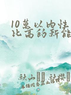 10万以内性价比高的新能源车 10万以内性价比高的新能源车