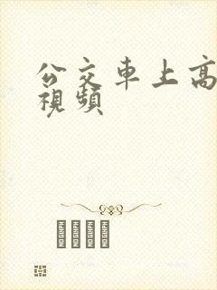 公交车上高潮了视频