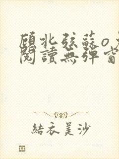 顾北弦苏o免费阅读无弹窗笔趣阁