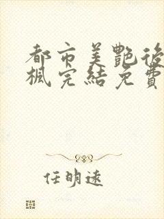 都市美艳后宫唐枫完结免费阅读小说