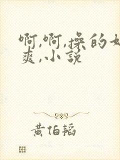 啊,啊,操的好爽,小说 啊,啊,操的好爽,小说