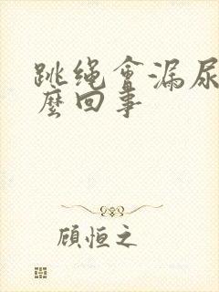 跳绳会漏尿是怎么回事