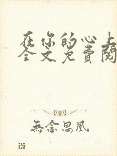在你的心上小说全文免费阅读无弹窗 在你的心上小说全文免费阅读无弹窗