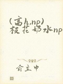 (高h,np)校花奶水np (高h,np)校花奶水np