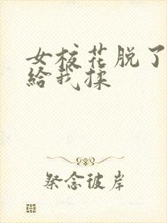 女校花脱了内衣给我揉 女校花脱了内衣给我揉