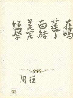 绝美白莲在线教学完结了吗
