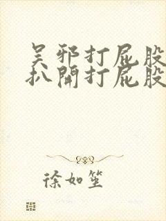 吴邪打屁股撅好扒开打屁股