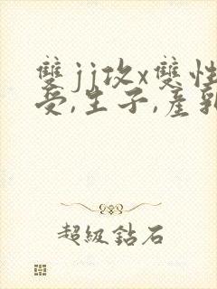 双jj攻x双性受,生子,产乳