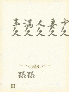 丰满人妻少妇久久久久久久