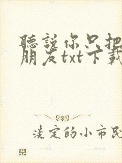 听说你只把我当朋友txt下载