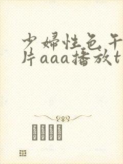少妇性色午夜淫片aaa播放t 少妇性色午夜淫片aaa播放t