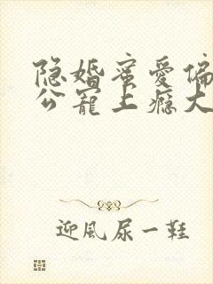 隐婚蜜爱偏执老公宠上瘾大结局
