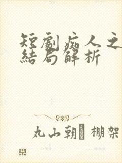 短剧痴人之爱大结局解析 短剧痴人之爱大结局解析